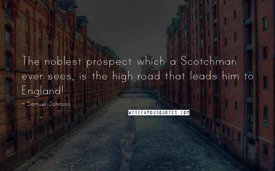 Samuel Johnson Quotes: The noblest prospect which a Scotchman ever sees, is the high road that leads him to England!