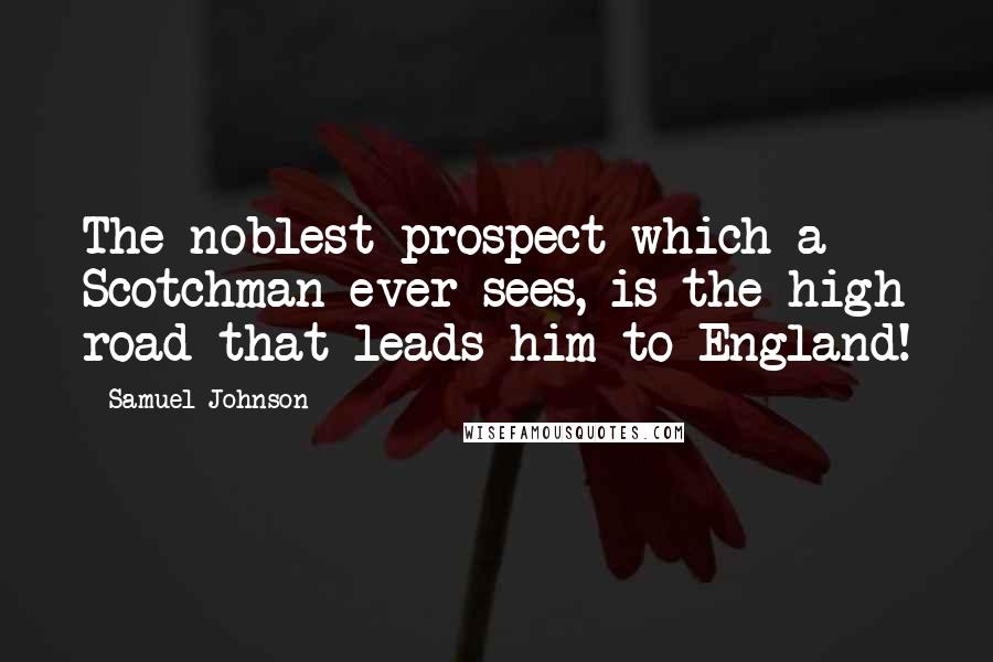 Samuel Johnson Quotes: The noblest prospect which a Scotchman ever sees, is the high road that leads him to England!