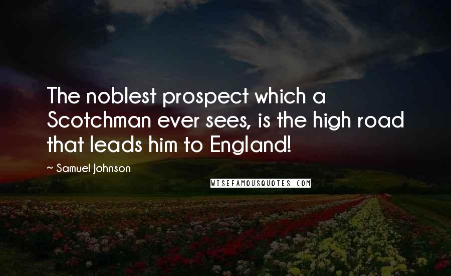 Samuel Johnson Quotes: The noblest prospect which a Scotchman ever sees, is the high road that leads him to England!
