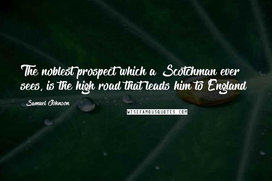 Samuel Johnson Quotes: The noblest prospect which a Scotchman ever sees, is the high road that leads him to England!