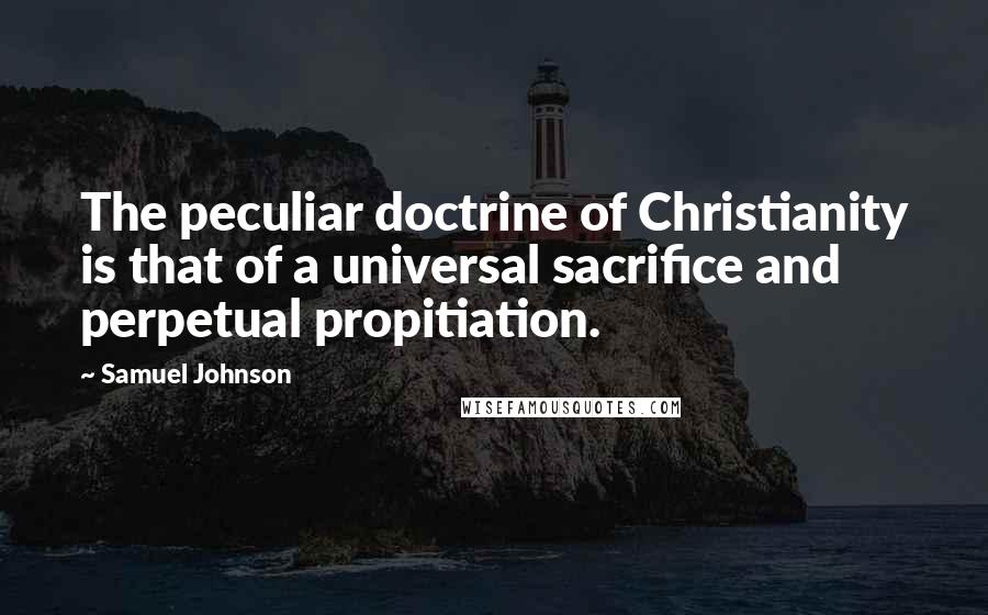 Samuel Johnson Quotes: The peculiar doctrine of Christianity is that of a universal sacrifice and perpetual propitiation.