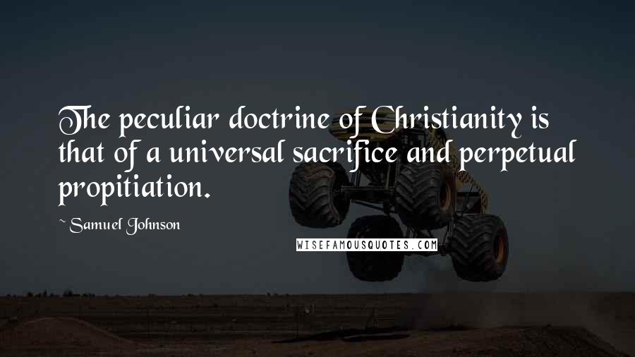 Samuel Johnson Quotes: The peculiar doctrine of Christianity is that of a universal sacrifice and perpetual propitiation.