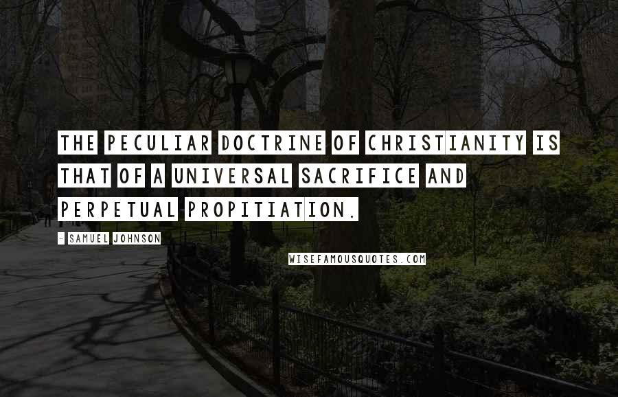 Samuel Johnson Quotes: The peculiar doctrine of Christianity is that of a universal sacrifice and perpetual propitiation.