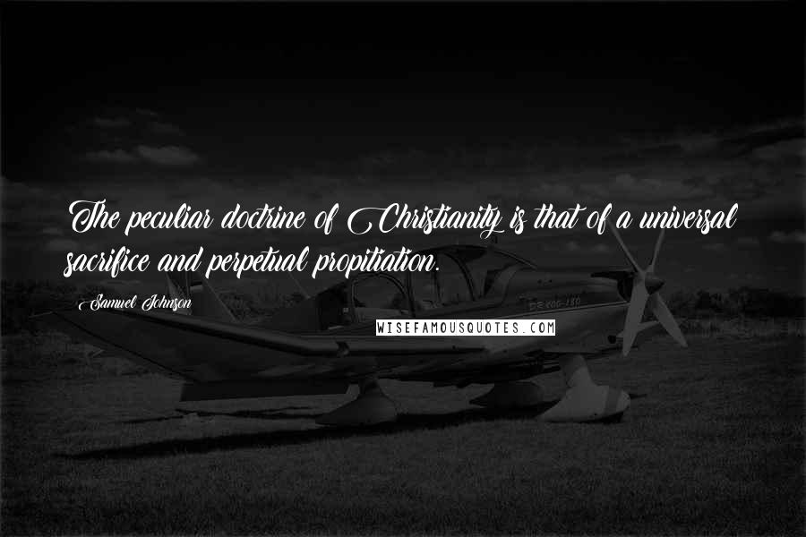 Samuel Johnson Quotes: The peculiar doctrine of Christianity is that of a universal sacrifice and perpetual propitiation.