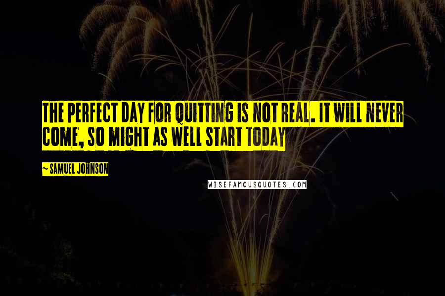 Samuel Johnson Quotes: The perfect day for quitting is not real. It will never come, so might as well start today