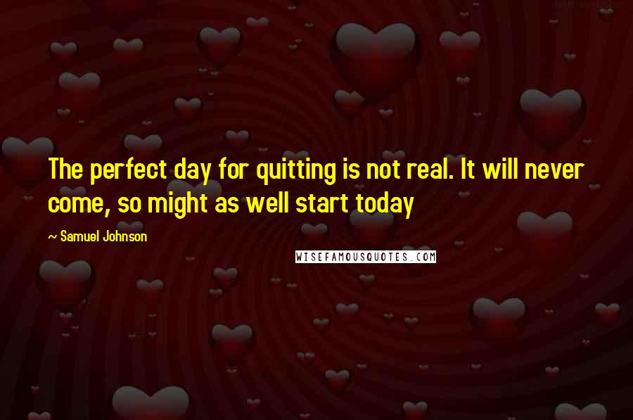 Samuel Johnson Quotes: The perfect day for quitting is not real. It will never come, so might as well start today