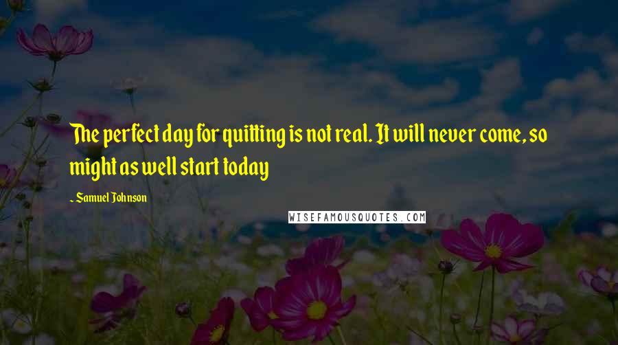 Samuel Johnson Quotes: The perfect day for quitting is not real. It will never come, so might as well start today