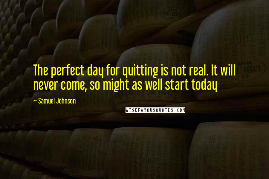 Samuel Johnson Quotes: The perfect day for quitting is not real. It will never come, so might as well start today