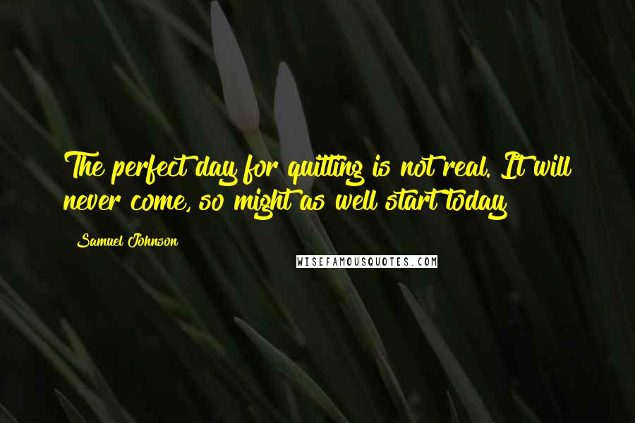 Samuel Johnson Quotes: The perfect day for quitting is not real. It will never come, so might as well start today