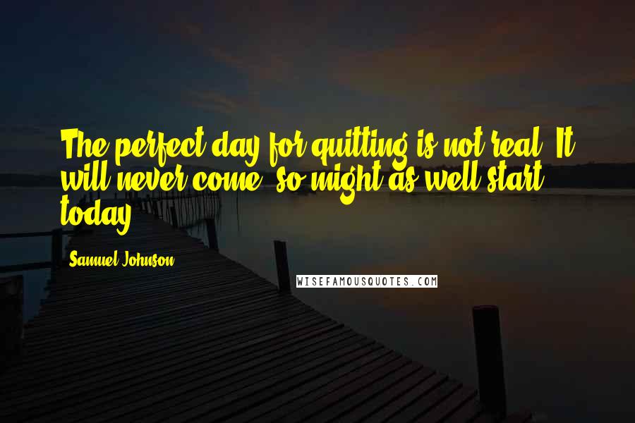 Samuel Johnson Quotes: The perfect day for quitting is not real. It will never come, so might as well start today