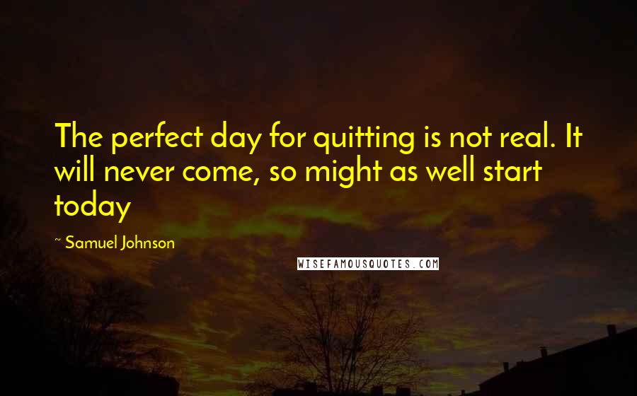 Samuel Johnson Quotes: The perfect day for quitting is not real. It will never come, so might as well start today