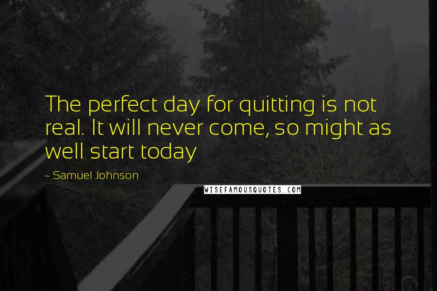 Samuel Johnson Quotes: The perfect day for quitting is not real. It will never come, so might as well start today