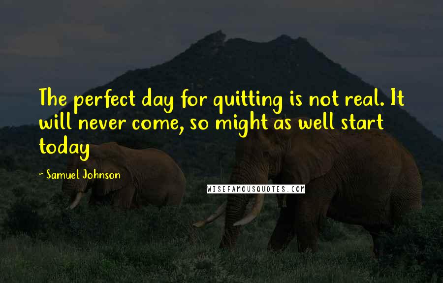 Samuel Johnson Quotes: The perfect day for quitting is not real. It will never come, so might as well start today