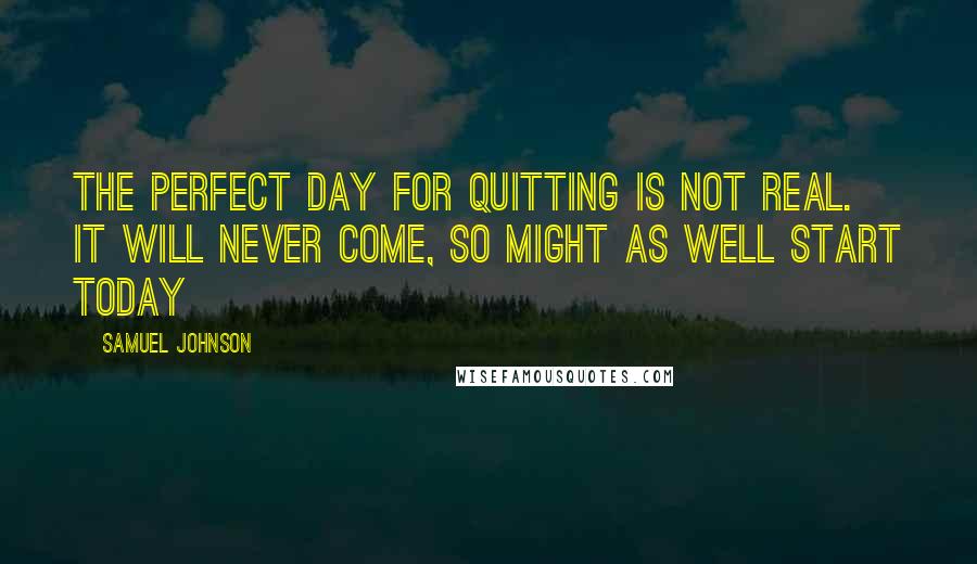 Samuel Johnson Quotes: The perfect day for quitting is not real. It will never come, so might as well start today