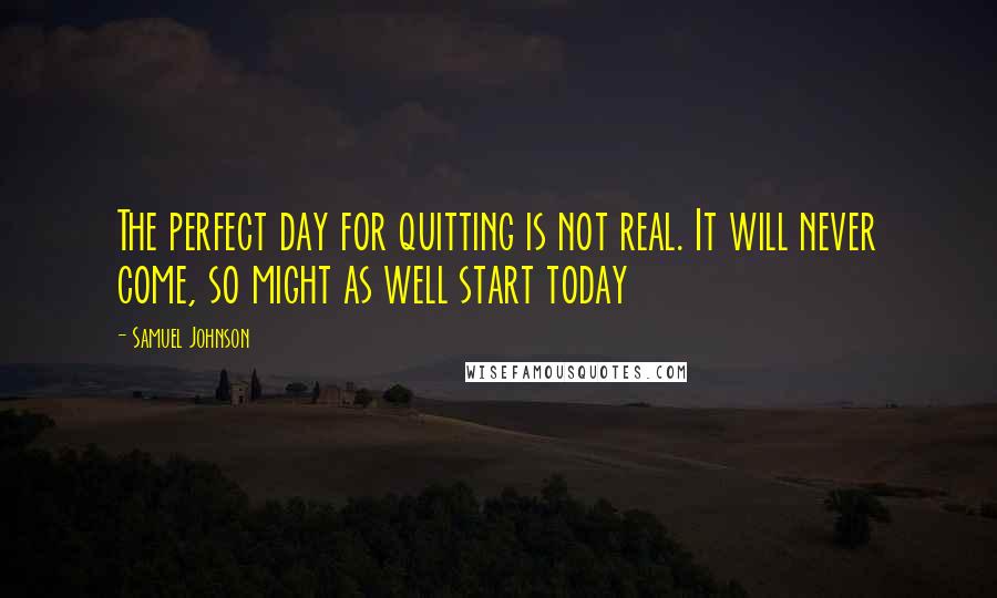 Samuel Johnson Quotes: The perfect day for quitting is not real. It will never come, so might as well start today