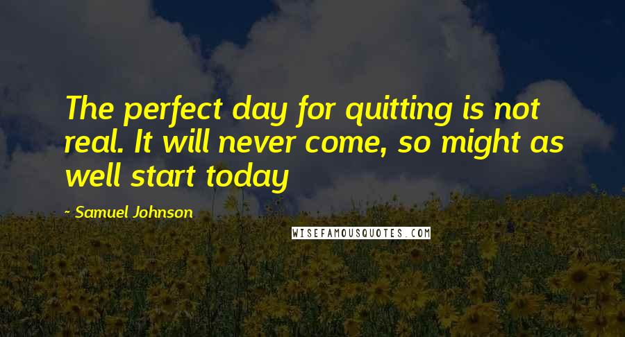 Samuel Johnson Quotes: The perfect day for quitting is not real. It will never come, so might as well start today