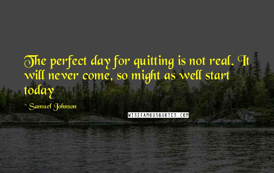 Samuel Johnson Quotes: The perfect day for quitting is not real. It will never come, so might as well start today