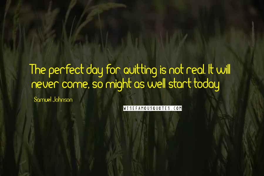 Samuel Johnson Quotes: The perfect day for quitting is not real. It will never come, so might as well start today