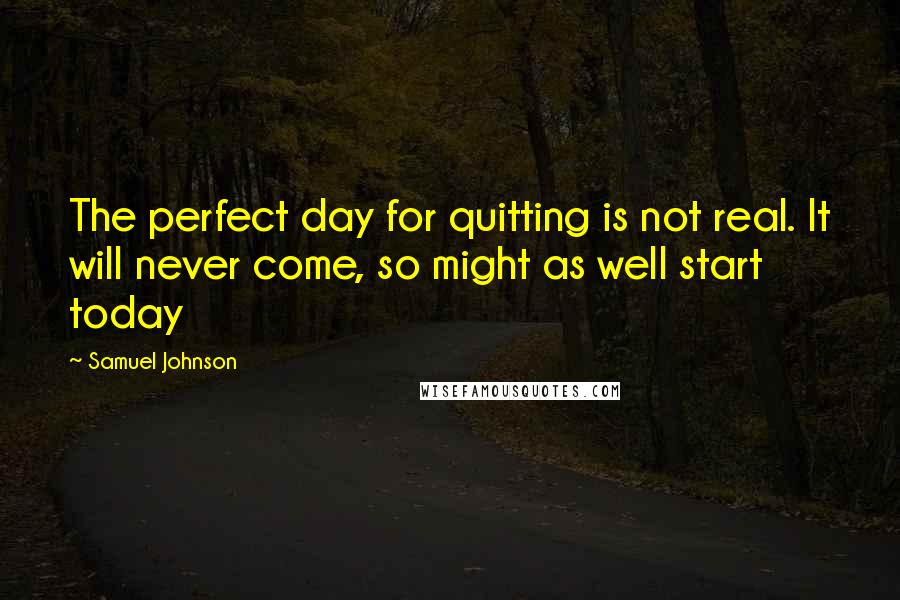 Samuel Johnson Quotes: The perfect day for quitting is not real. It will never come, so might as well start today