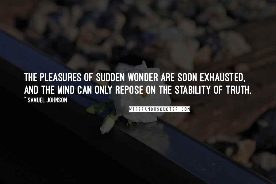 Samuel Johnson Quotes: The pleasures of sudden wonder are soon exhausted, and the mind can only repose on the stability of truth.