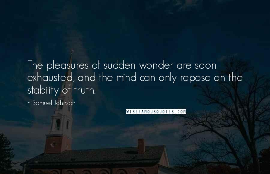 Samuel Johnson Quotes: The pleasures of sudden wonder are soon exhausted, and the mind can only repose on the stability of truth.