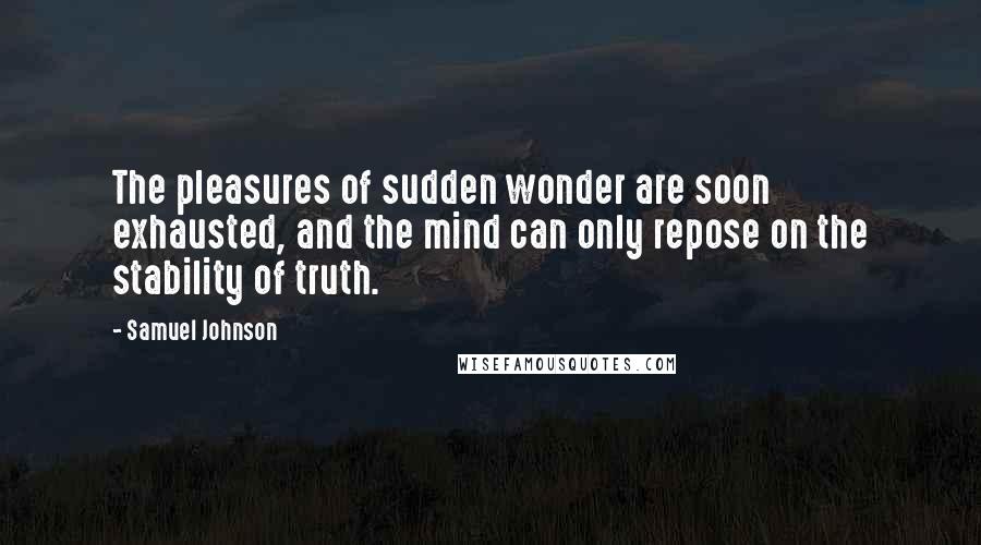Samuel Johnson Quotes: The pleasures of sudden wonder are soon exhausted, and the mind can only repose on the stability of truth.