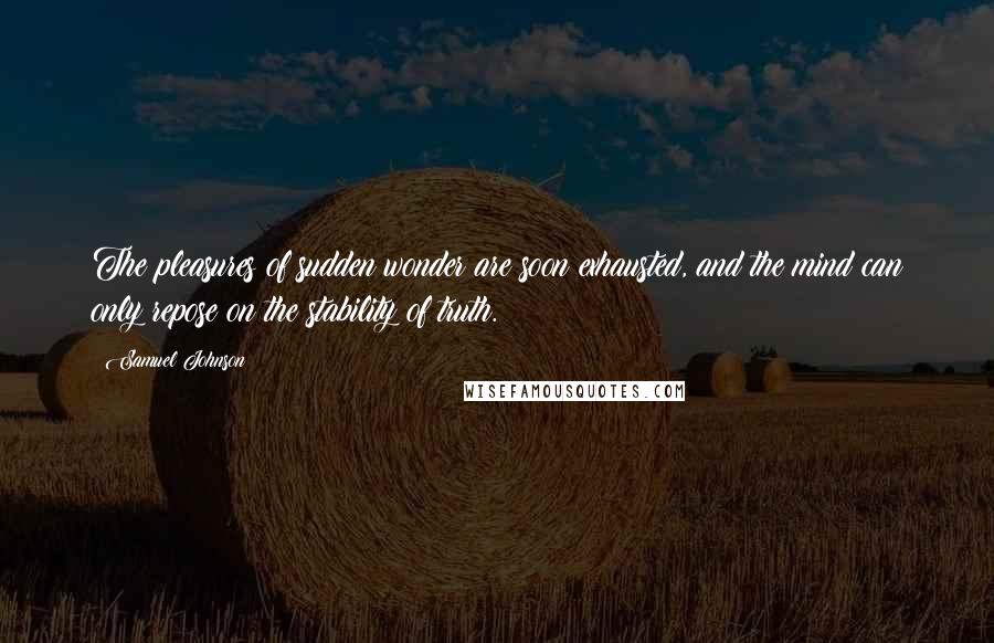 Samuel Johnson Quotes: The pleasures of sudden wonder are soon exhausted, and the mind can only repose on the stability of truth.