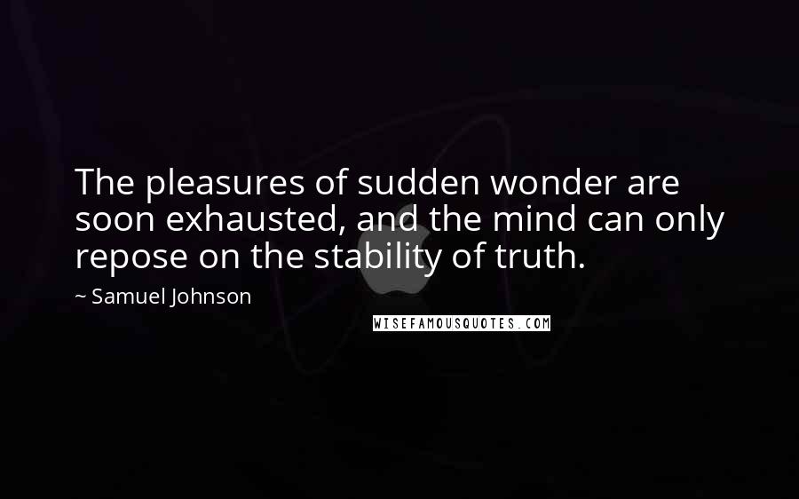 Samuel Johnson Quotes: The pleasures of sudden wonder are soon exhausted, and the mind can only repose on the stability of truth.