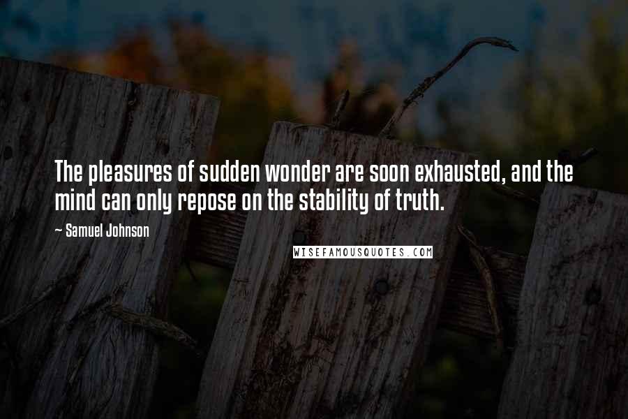 Samuel Johnson Quotes: The pleasures of sudden wonder are soon exhausted, and the mind can only repose on the stability of truth.