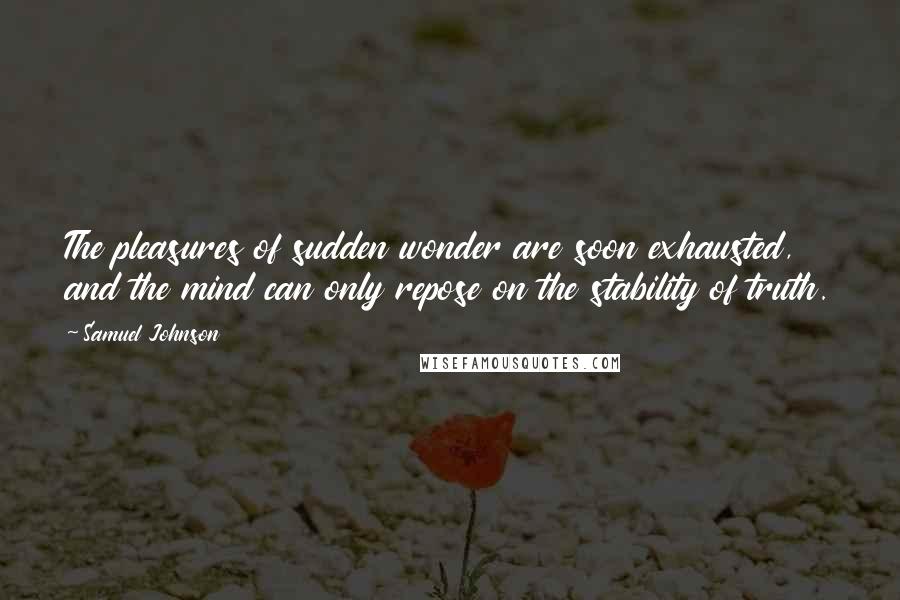 Samuel Johnson Quotes: The pleasures of sudden wonder are soon exhausted, and the mind can only repose on the stability of truth.