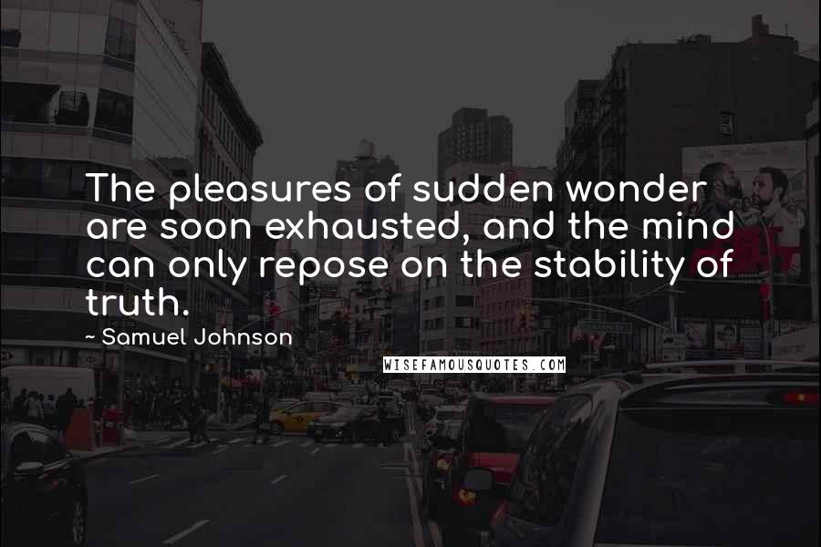 Samuel Johnson Quotes: The pleasures of sudden wonder are soon exhausted, and the mind can only repose on the stability of truth.