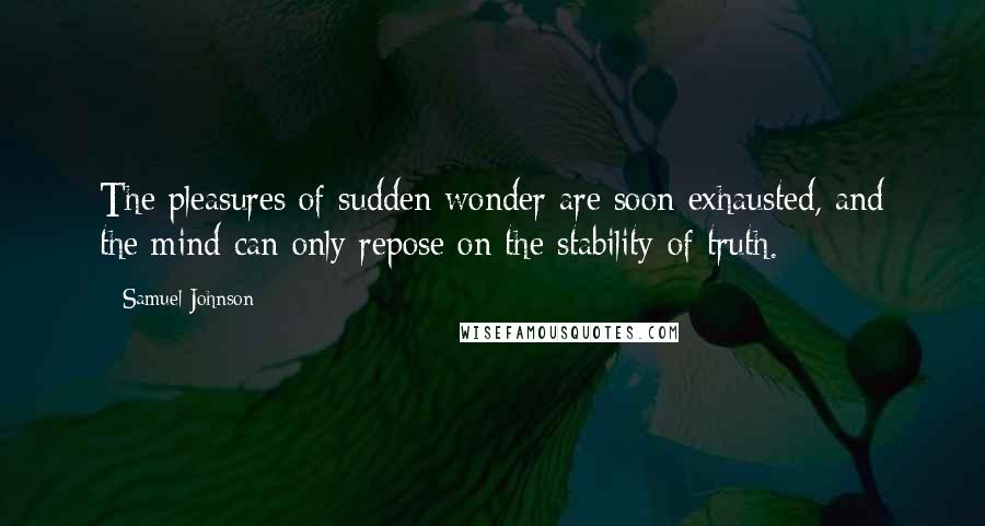 Samuel Johnson Quotes: The pleasures of sudden wonder are soon exhausted, and the mind can only repose on the stability of truth.