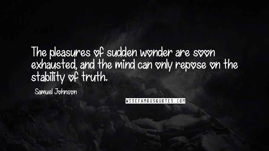 Samuel Johnson Quotes: The pleasures of sudden wonder are soon exhausted, and the mind can only repose on the stability of truth.
