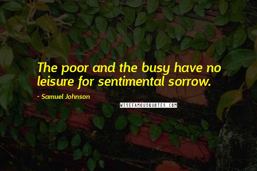 Samuel Johnson Quotes: The poor and the busy have no leisure for sentimental sorrow.