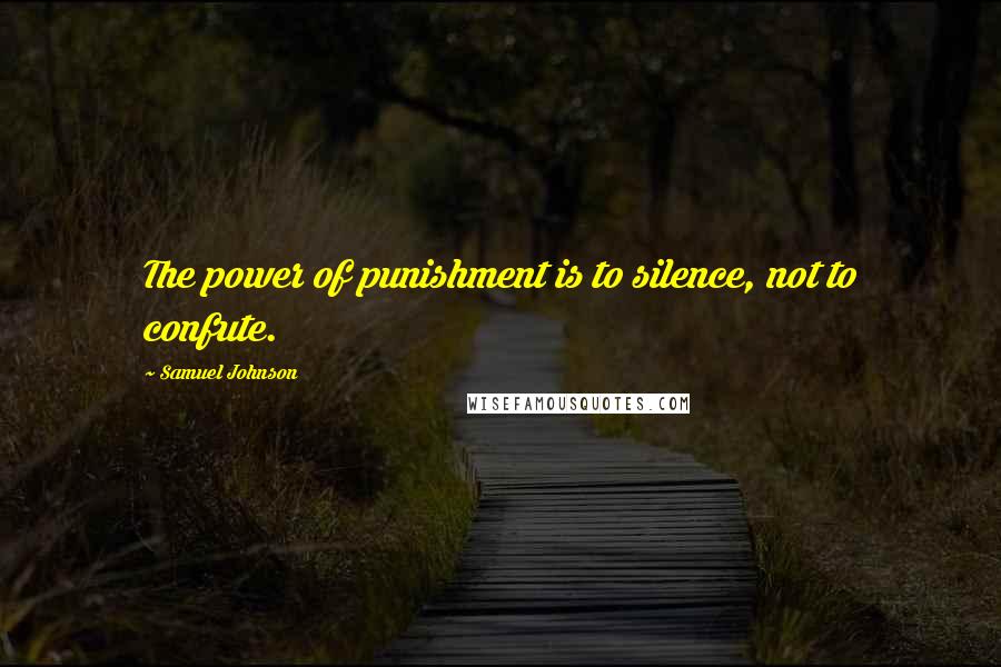Samuel Johnson Quotes: The power of punishment is to silence, not to confute.
