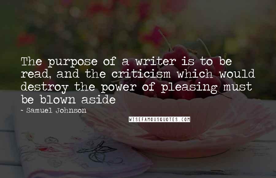 Samuel Johnson Quotes: The purpose of a writer is to be read, and the criticism which would destroy the power of pleasing must be blown aside