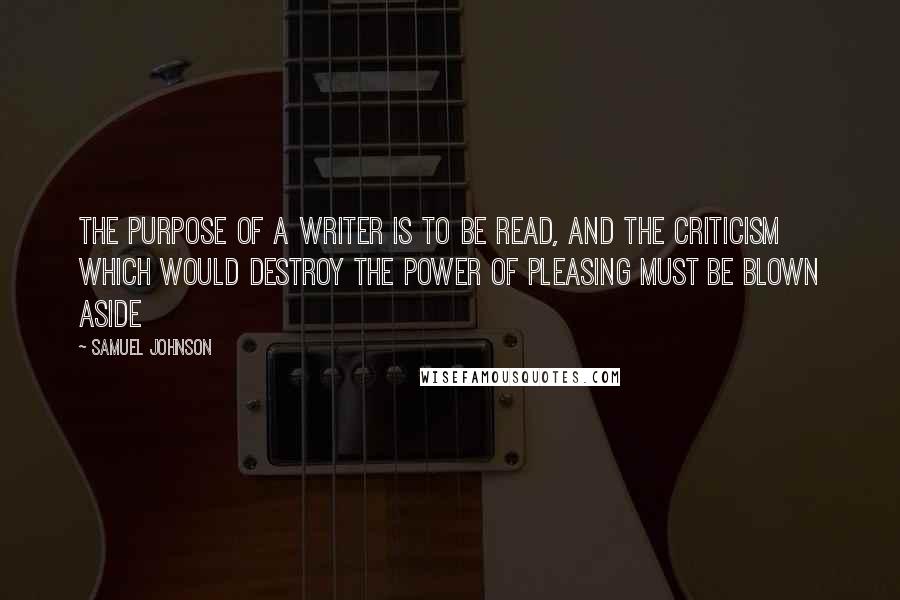 Samuel Johnson Quotes: The purpose of a writer is to be read, and the criticism which would destroy the power of pleasing must be blown aside
