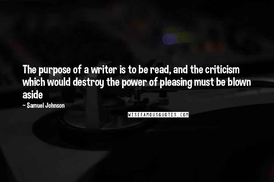 Samuel Johnson Quotes: The purpose of a writer is to be read, and the criticism which would destroy the power of pleasing must be blown aside