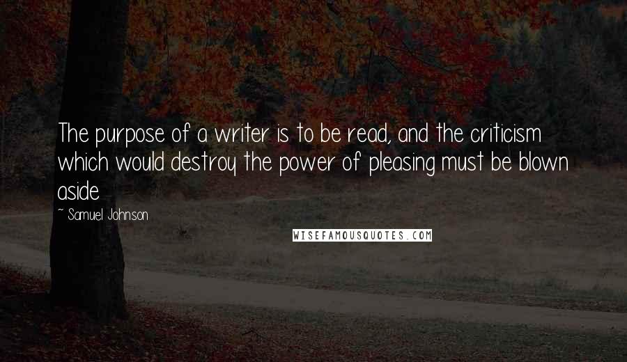 Samuel Johnson Quotes: The purpose of a writer is to be read, and the criticism which would destroy the power of pleasing must be blown aside