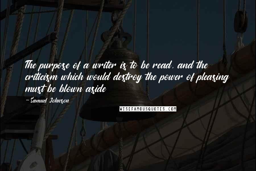 Samuel Johnson Quotes: The purpose of a writer is to be read, and the criticism which would destroy the power of pleasing must be blown aside