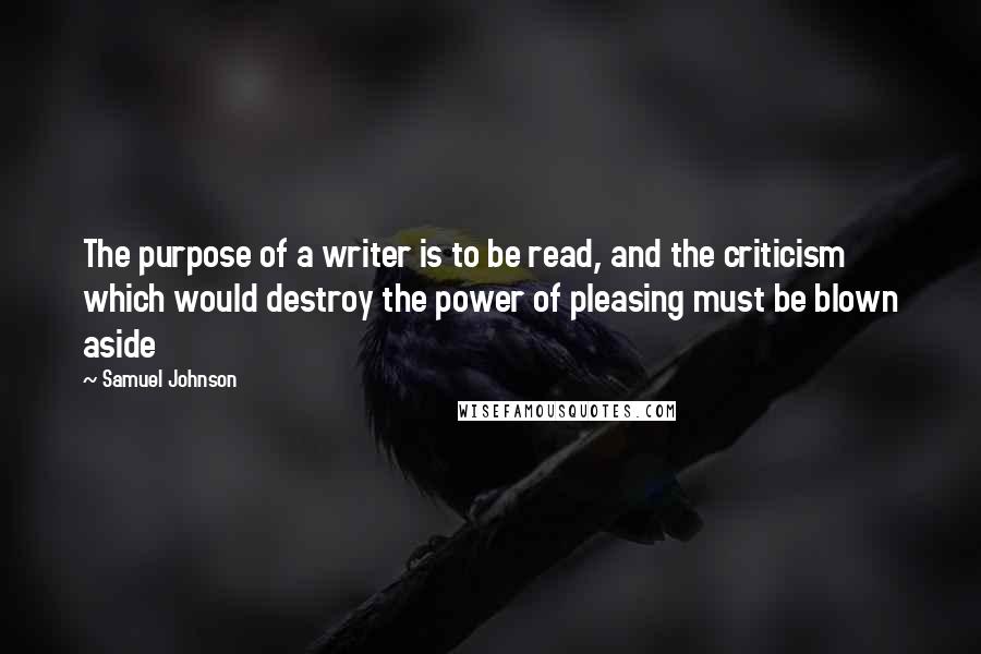 Samuel Johnson Quotes: The purpose of a writer is to be read, and the criticism which would destroy the power of pleasing must be blown aside