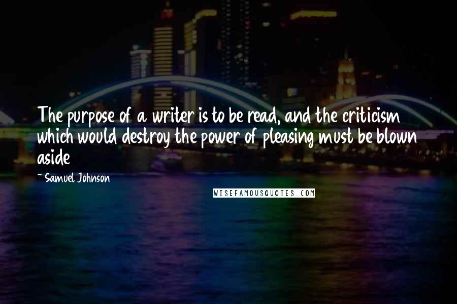 Samuel Johnson Quotes: The purpose of a writer is to be read, and the criticism which would destroy the power of pleasing must be blown aside