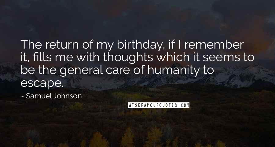 Samuel Johnson Quotes: The return of my birthday, if I remember it, fills me with thoughts which it seems to be the general care of humanity to escape.
