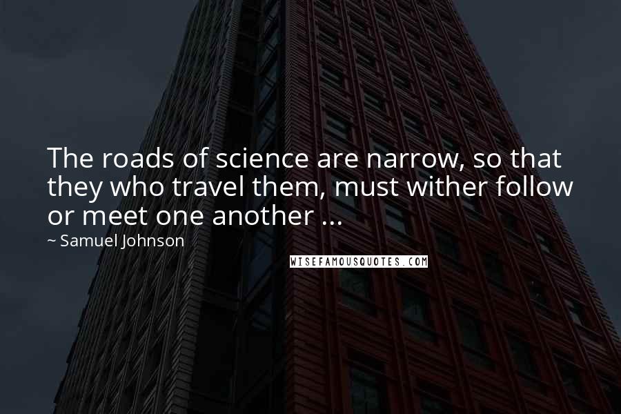 Samuel Johnson Quotes: The roads of science are narrow, so that they who travel them, must wither follow or meet one another ...