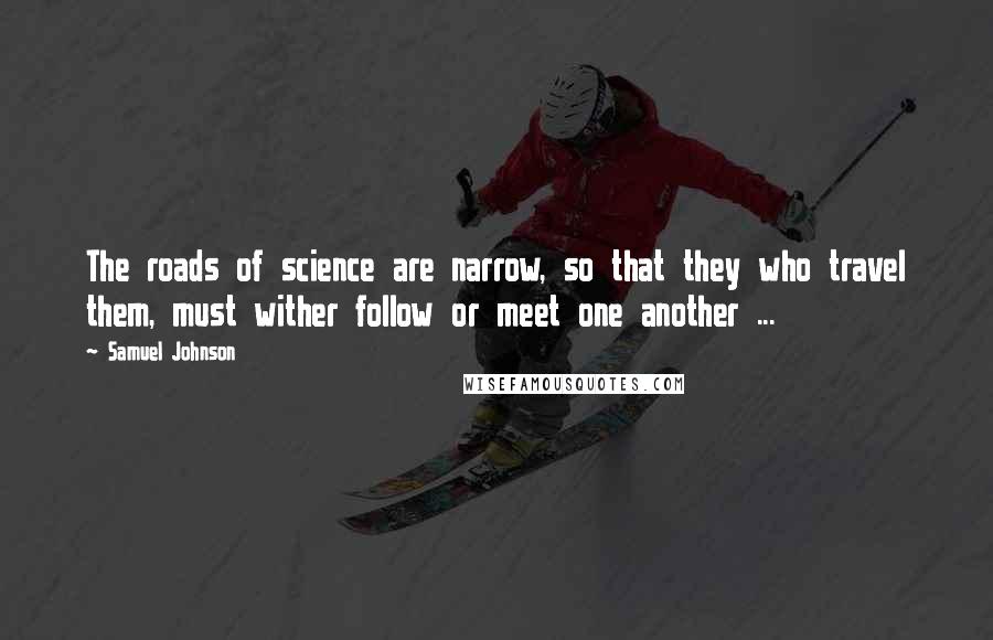 Samuel Johnson Quotes: The roads of science are narrow, so that they who travel them, must wither follow or meet one another ...