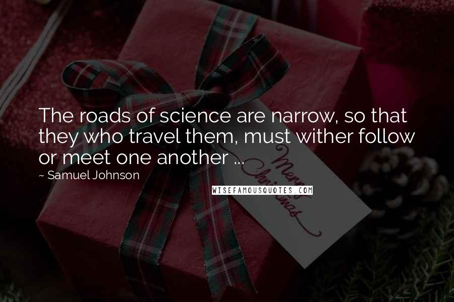 Samuel Johnson Quotes: The roads of science are narrow, so that they who travel them, must wither follow or meet one another ...