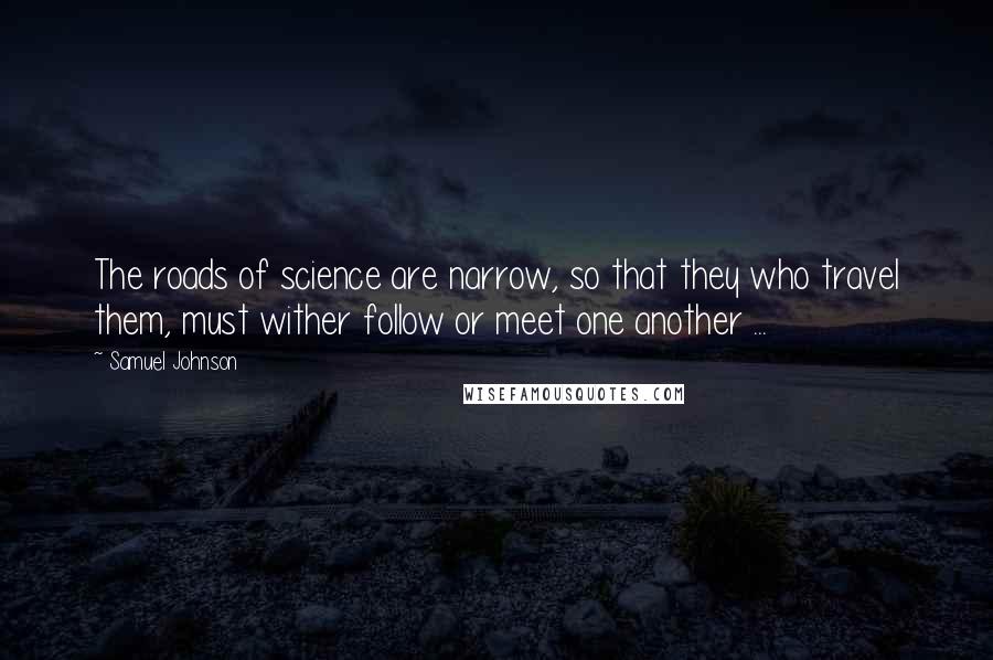 Samuel Johnson Quotes: The roads of science are narrow, so that they who travel them, must wither follow or meet one another ...