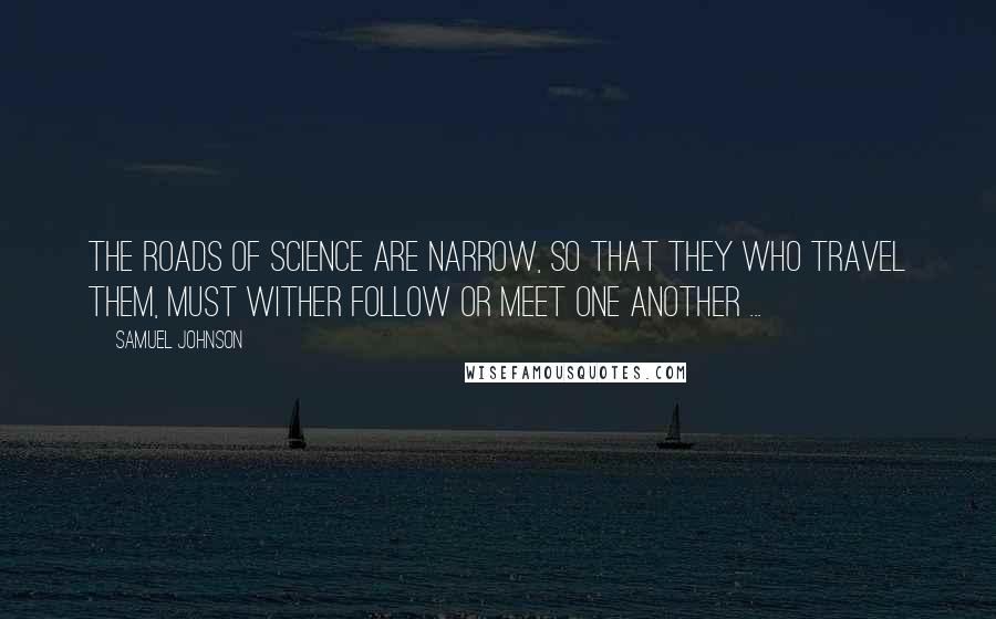 Samuel Johnson Quotes: The roads of science are narrow, so that they who travel them, must wither follow or meet one another ...