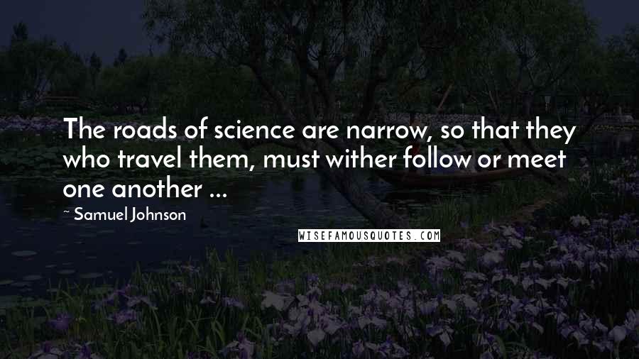 Samuel Johnson Quotes: The roads of science are narrow, so that they who travel them, must wither follow or meet one another ...