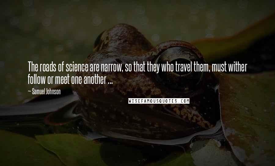 Samuel Johnson Quotes: The roads of science are narrow, so that they who travel them, must wither follow or meet one another ...